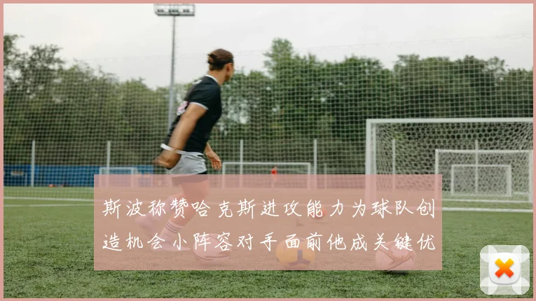 斯波称赞哈克斯进攻能力为球队创造机会小阵容对手面前他成关键优势