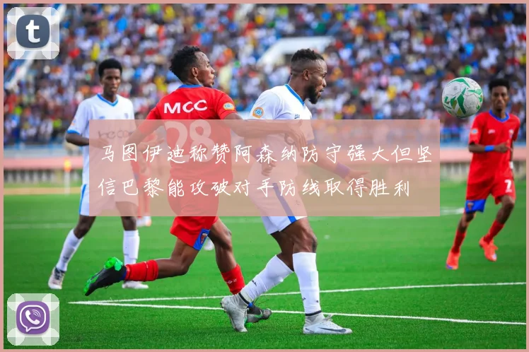 马图伊迪称赞阿森纳防守强大但坚信巴黎能攻破对手防线取得胜利