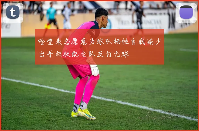 哈登表态愿意为球队牺牲自我减少出手积极配合队友打无球