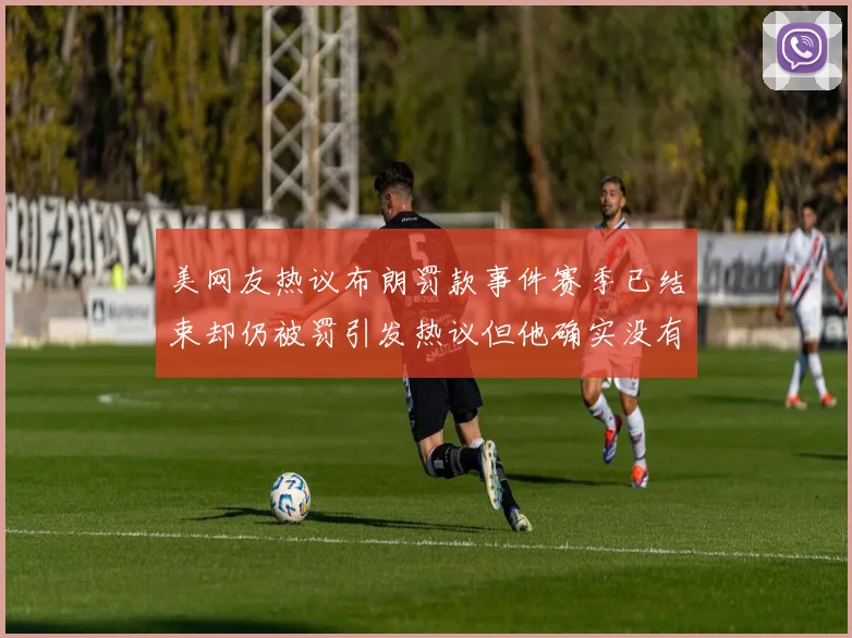 美网友热议布朗罚款事件赛季已结束却仍被罚引发热议但他确实没有说谎
