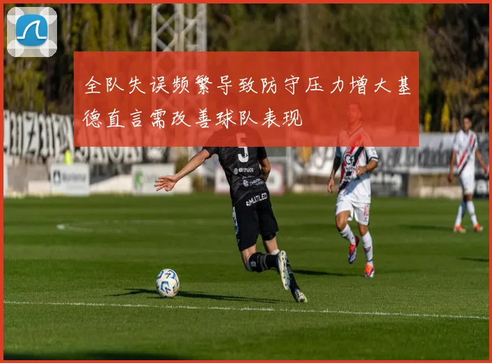 全队失误频繁导致防守压力增大基德直言需改善球队表现