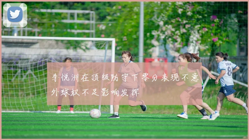 李悦洲在顶级防守下零分表现不意外球权不足影响发挥