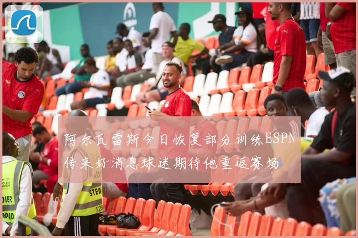 阿尔瓦雷斯今日恢复部分训练ESPN传来好消息球迷期待他重返赛场