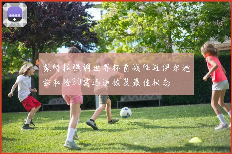 蒙特拉强调世界杯首战临近伊尔迪兹和恰20需迅速恢复最佳状态