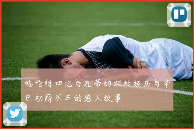 略伦特回忆与孔蒂的相处经历与毕巴初薪买车的感人故事