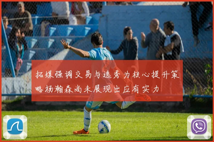 拓媒强调交易与选秀为核心提升策略杨瀚森尚未展现出应有实力