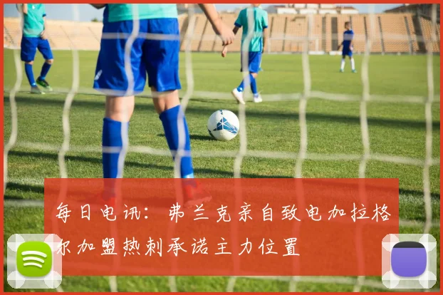 每日电讯：弗兰克亲自致电加拉格尔加盟热刺承诺主力位置