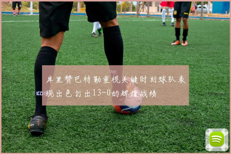 库里赞巴特勒重视关键时刻球队表现出色打出13-0的辉煌战绩