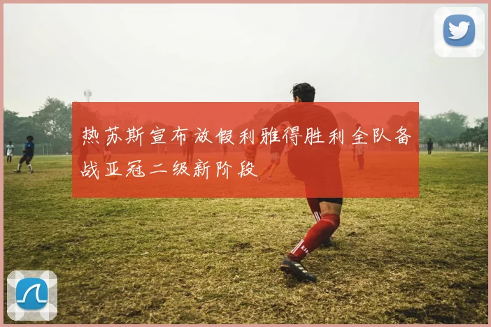 热苏斯宣布放假利雅得胜利全队备战亚冠二级新阶段
