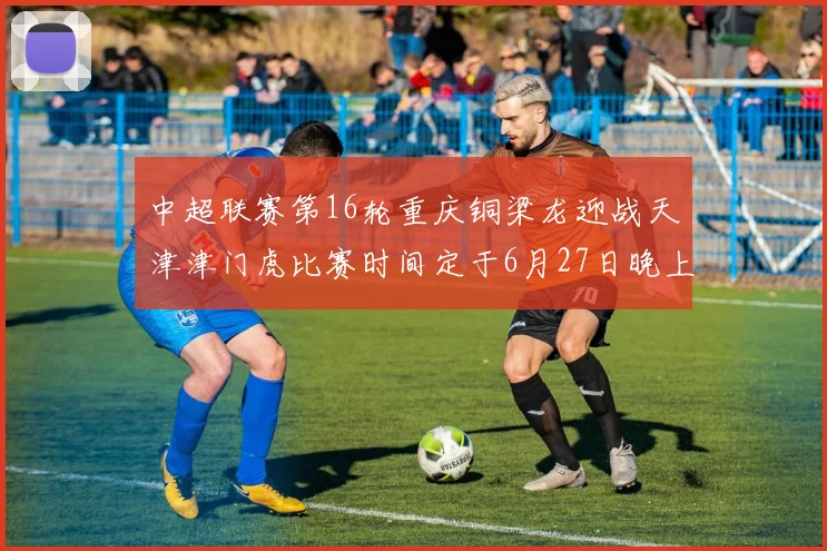 中超联赛第16轮重庆铜梁龙迎战天津津门虎比赛时间定于6月27日晚上20点