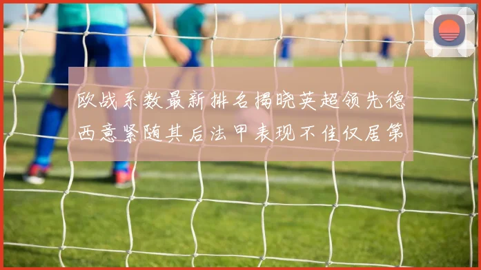 欧战系数最新排名揭晓英超领先德西意紧随其后法甲表现不佳仅居第八